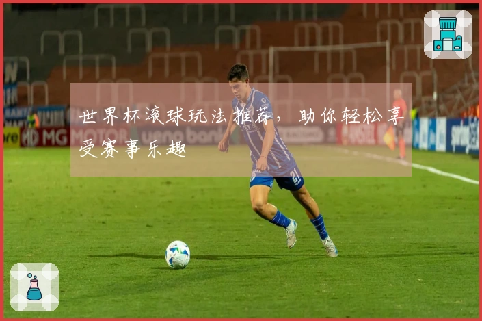 世界杯滚球玩法推荐，助你轻松享受赛事乐趣