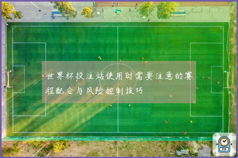 世界杯投注站使用时需要注意的赛程配合与风险控制技巧