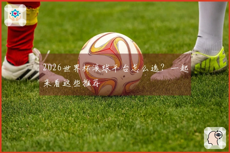 2026世界杯滚球平台怎么选？一起来看这些推荐