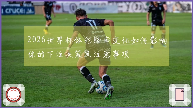 2026世界杯体彩赔率变化如何影响你的下注决策及注意事项