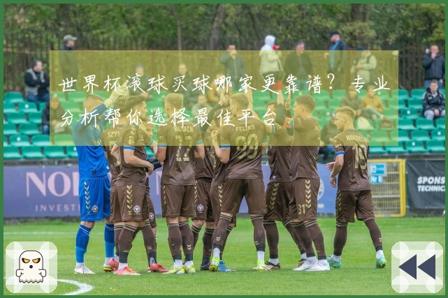 世界杯滚球买球哪家更靠谱?专业分析帮你选择最佳平台