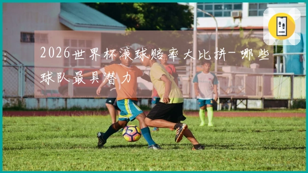 2026世界杯滚球赔率大比拼- 哪些球队最具潜力