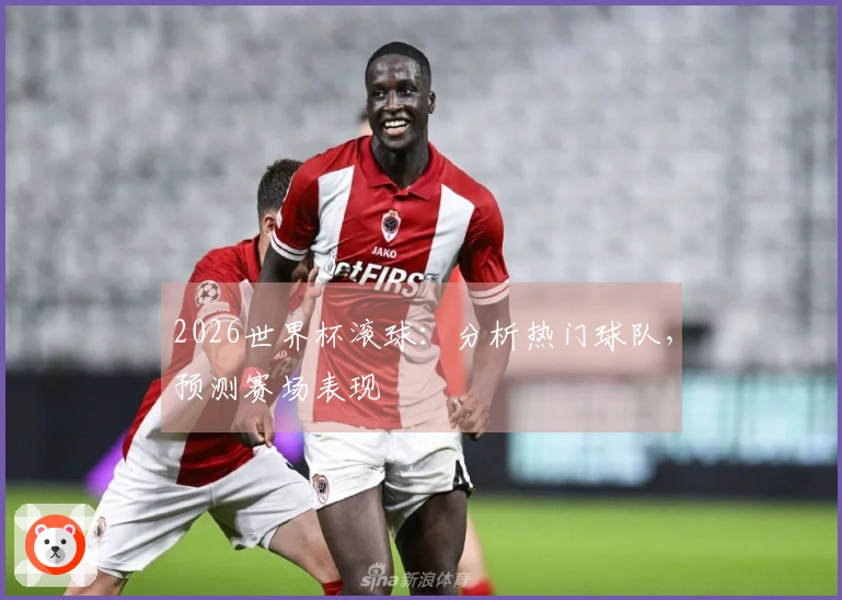 2026世界杯滚球：分析热门球队，预测赛场表现