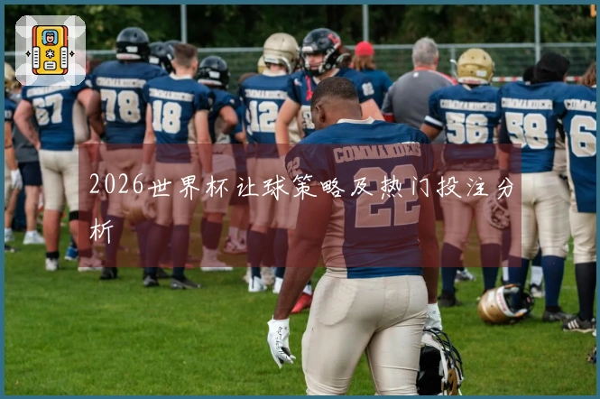 2026世界杯让球策略及热门投注分析