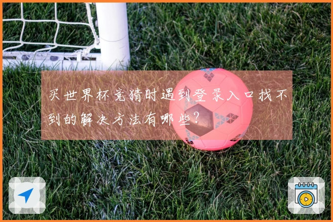 买世界杯竞猜时遇到登录入口找不到的解决方法有哪些？