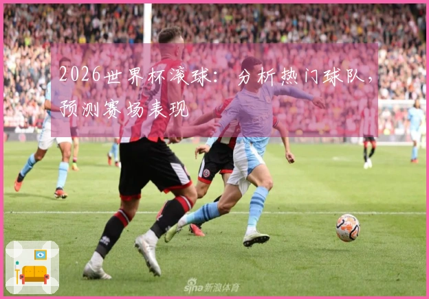 2026世界杯滚球：分析热门球队，预测赛场表现
