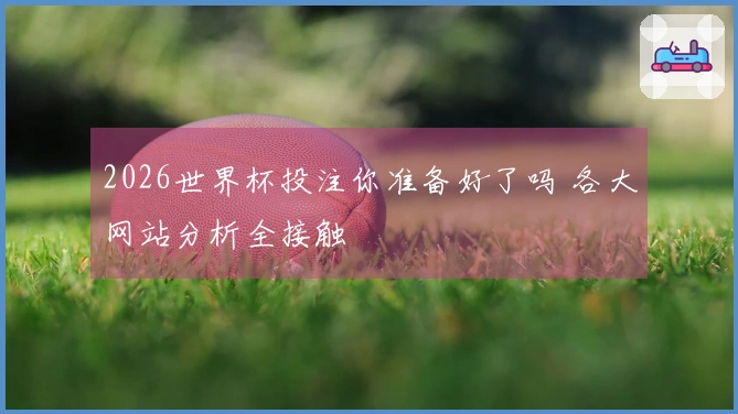 2026世界杯投注你准备好了吗 各大网站分析全接触