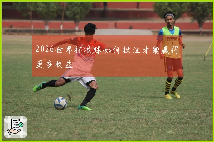2026世界杯滚球如何投注才能赢得更多收益