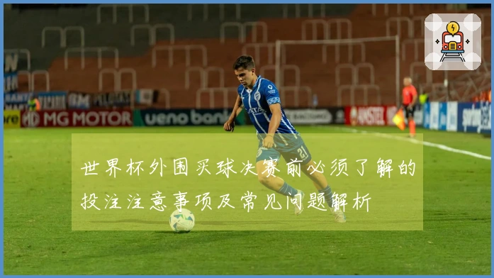 世界杯外围买球决赛前必须了解的投注注意事项及常见问题解析