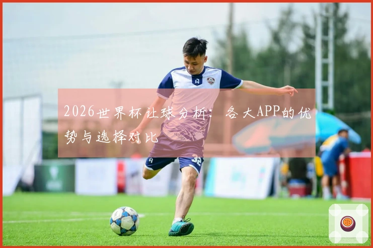 2026世界杯让球分析：各大APP的优势与选择对比