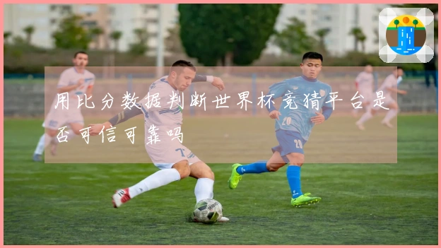 用比分数据判断世界杯竞猜平台是否可信可靠吗