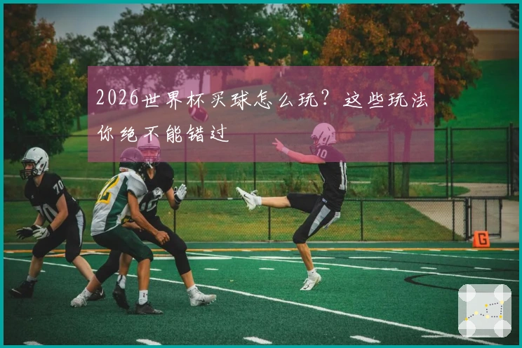 2026世界杯买球怎么玩？这些玩法你绝不能错过