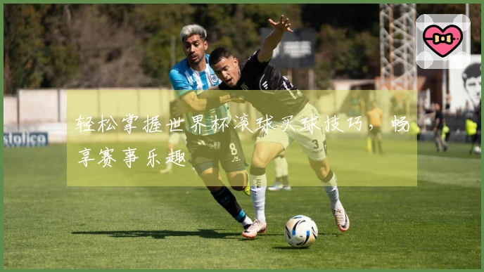 轻松掌握世界杯滚球买球技巧，畅享赛事乐趣