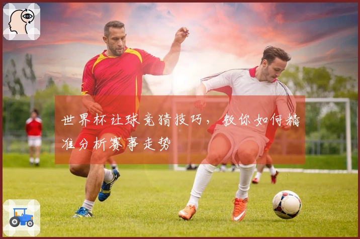 世界杯让球竞猜技巧，教你如何精准分析赛事走势