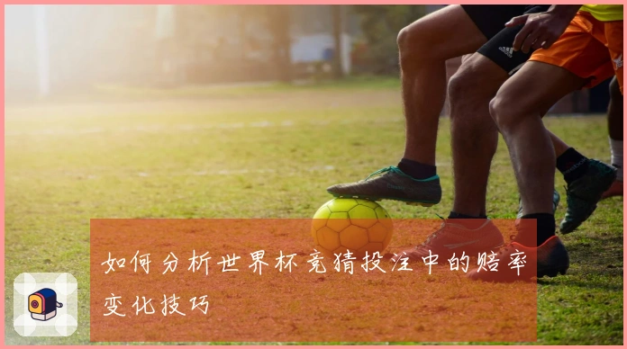 如何分析世界杯竞猜投注中的赔率变化技巧
