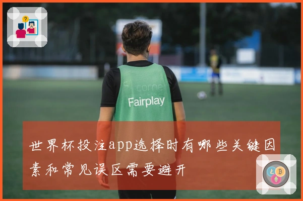 世界杯投注app选择时有哪些关键因素和常见误区需要避开