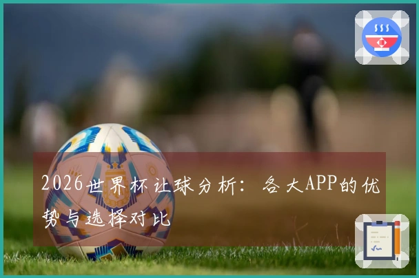 2026世界杯让球分析：各大APP的优势与选择对比