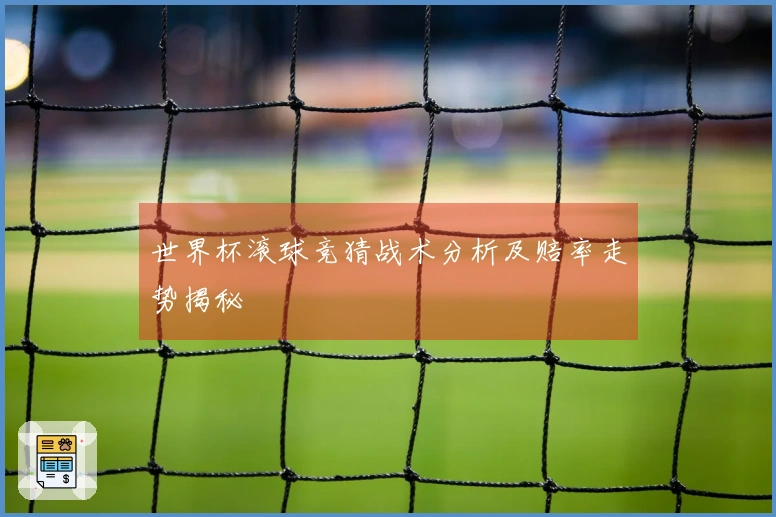 世界杯滚球竞猜战术分析及赔率走势揭秘