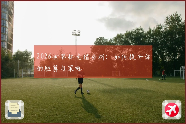 2026世界杯竞猜分析：如何提升你的胜算与策略