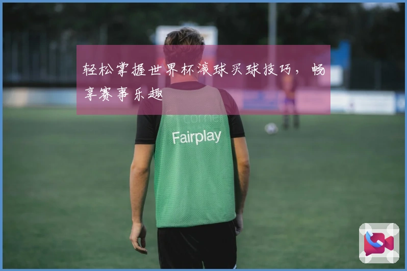 轻松掌握世界杯滚球买球技巧，畅享赛事乐趣