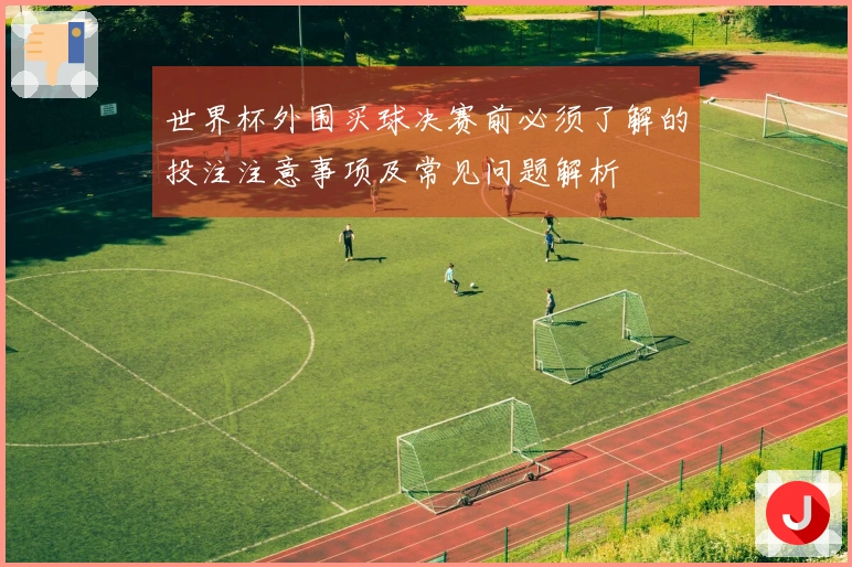 世界杯外围买球决赛前必须了解的投注注意事项及常见问题解析