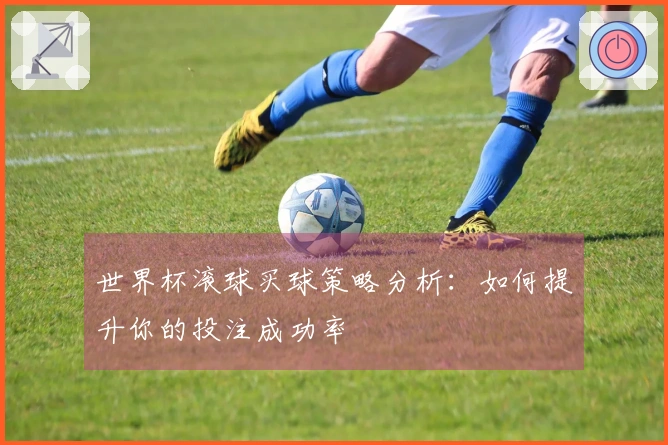 世界杯滚球买球策略分析：如何提升你的投注成功率