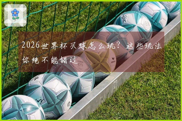 2026世界杯买球怎么玩？这些玩法你绝不能错过