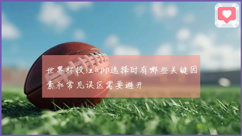 世界杯投注app选择时有哪些关键因素和常见误区需要避开