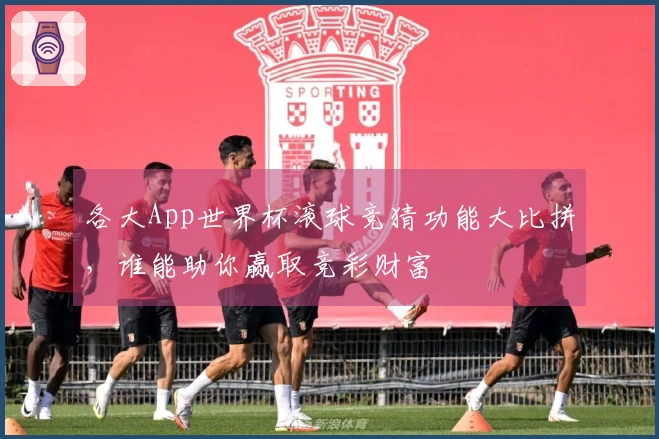 各大App世界杯滚球竞猜功能大比拼，谁能助你赢取竞彩财富