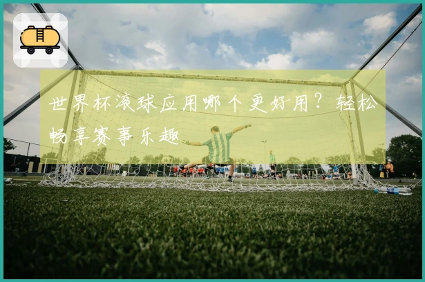 世界杯滚球应用哪个更好用？轻松畅享赛事乐趣
