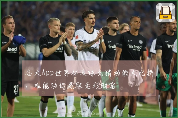 各大App世界杯滚球竞猜功能大比拼,谁能助你赢取竞彩财富