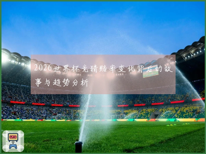 2026世界杯竞猜赔率变化背后的故事与趋势分析