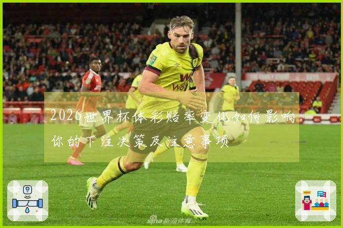 2026世界杯体彩赔率变化如何影响你的下注决策及注意事项