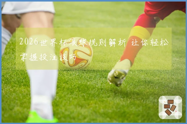 2026世界杯滚球规则解析 让你轻松掌握投注技巧