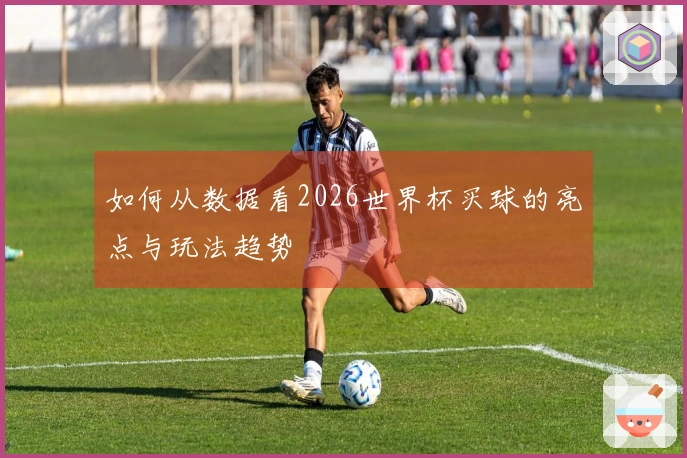 如何从数据看2026世界杯买球的亮点与玩法趋势