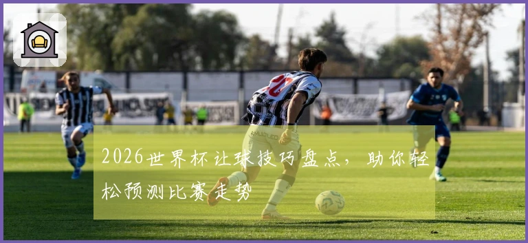 2026世界杯让球技巧盘点，助你轻松预测比赛走势