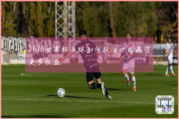 2026世界杯滚球如何投注才能赢得更多收益